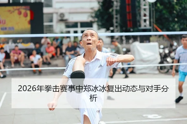 2026年拳击赛事中郑冰冰复出动态与对手分析