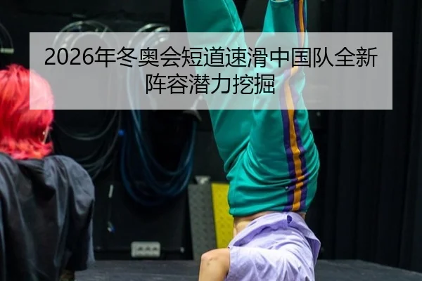 2026年冬奥会短道速滑中国队全新阵容潜力挖掘