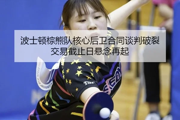 波士顿棕熊队核心后卫合同谈判破裂 交易截止日悬念再起