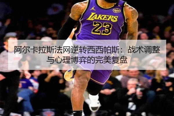阿尔卡拉斯法网逆转西西帕斯：战术调整与心理博弈的完美复盘