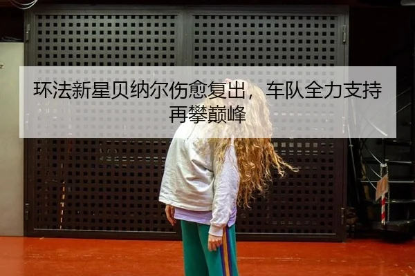 环法新星贝纳尔伤愈复出，车队全力支持再攀巅峰
