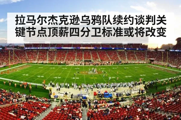 拉马尔杰克逊乌鸦队续约谈判关键节点顶薪四分卫标准或将改变