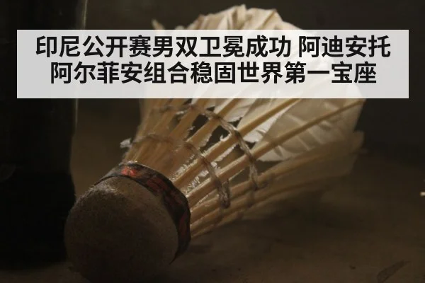 印尼公开赛男双卫冕成功 阿迪安托阿尔菲安组合稳固世界第一宝座