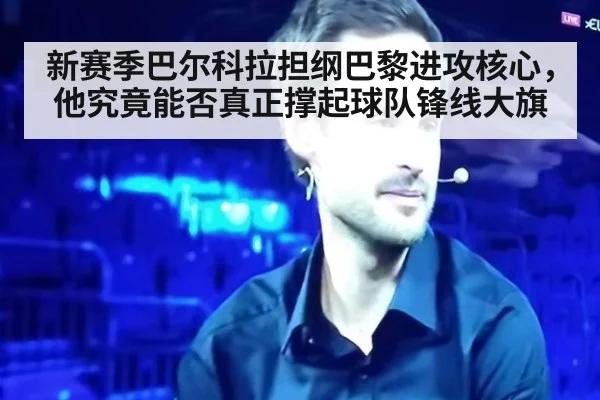 新赛季巴尔科拉担纲巴黎进攻核心，他究竟能否真正撑起球队锋线大旗